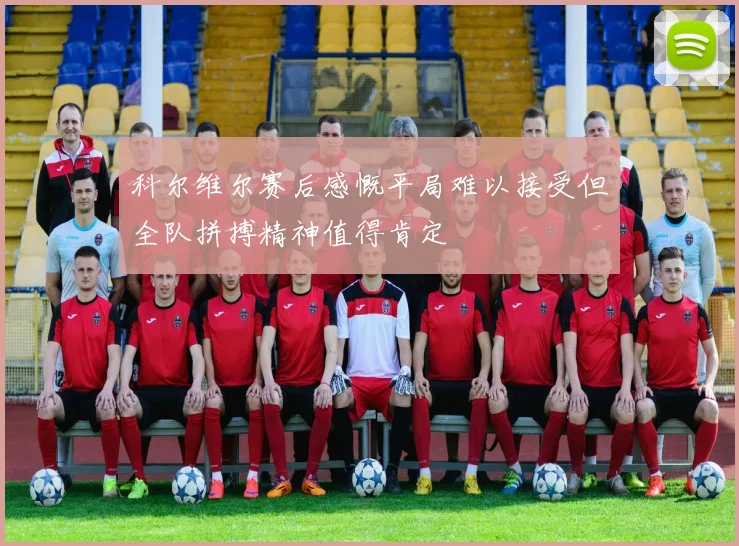 科尔维尔赛后感慨平局难以接受但全队拼搏精神值得肯定