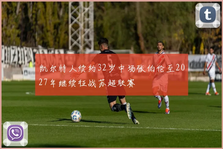 凯尔特人续约32岁中场张伯伦至2027年继续征战苏超联赛