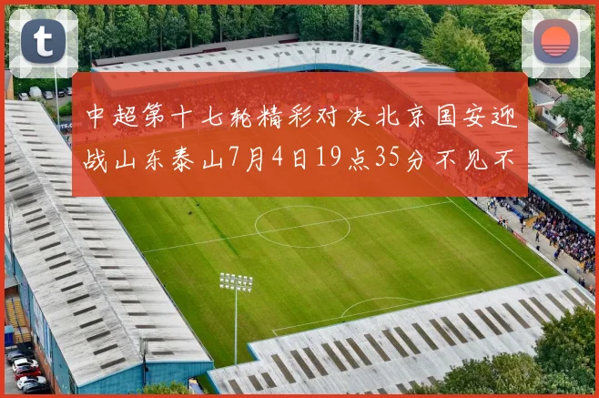 中超第十七轮精彩对决北京国安迎战山东泰山7月4日19点35分不见不散