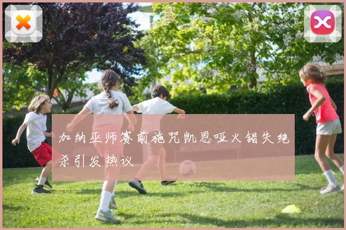 加纳巫师赛前施咒凯恩哑火错失绝杀引发热议