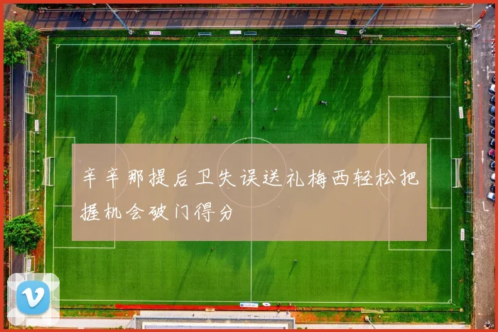 辛辛那提后卫失误送礼梅西轻松把握机会破门得分