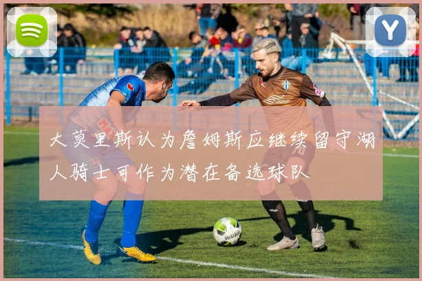 大莫里斯认为詹姆斯应继续留守湖人骑士可作为潜在备选球队