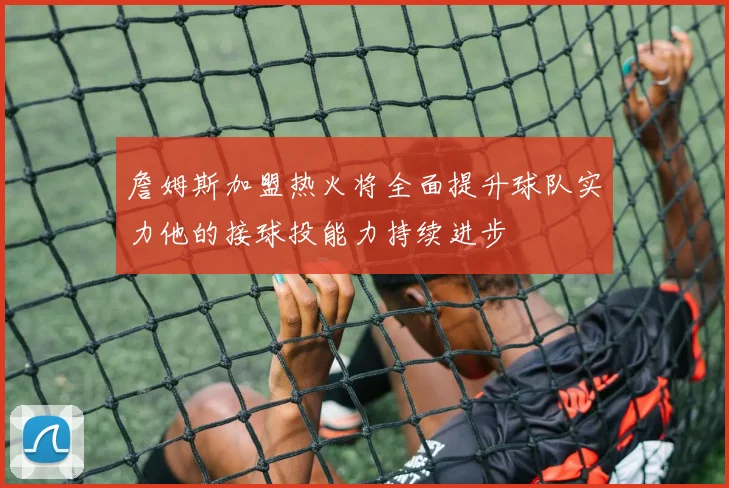 詹姆斯加盟热火将全面提升球队实力他的接球投能力持续进步
