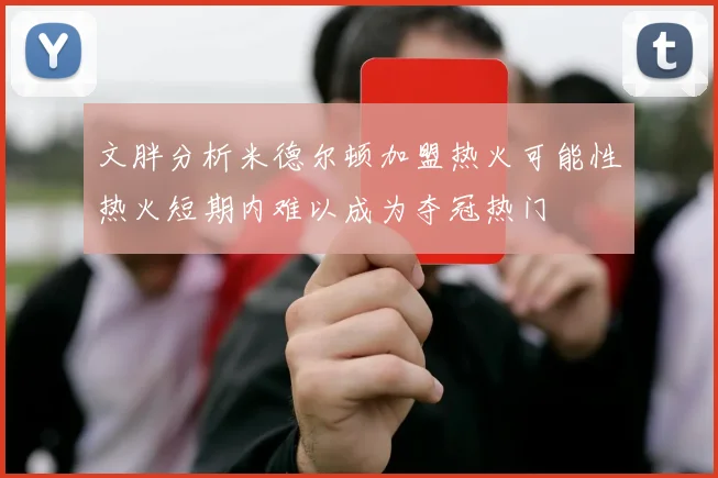 文胖分析米德尔顿加盟热火可能性热火短期内难以成为夺冠热门