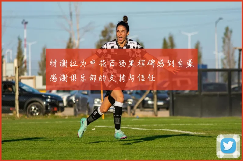 特谢拉为申花百场里程碑感到自豪感谢俱乐部的支持与信任