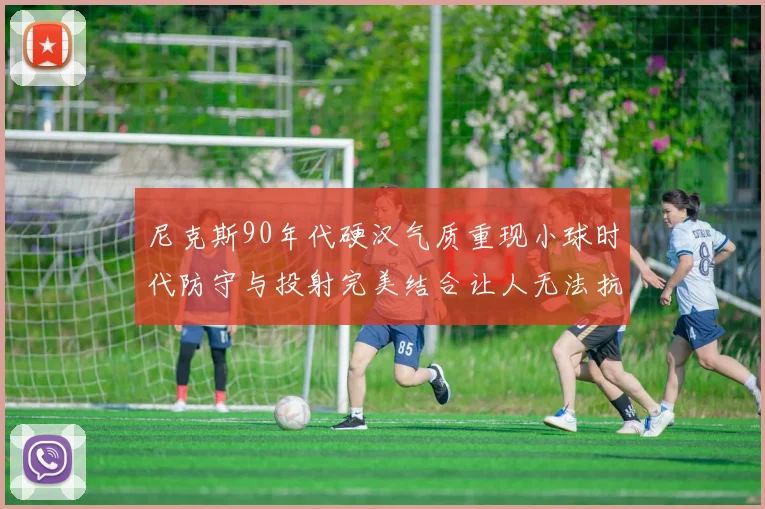 尼克斯90年代硬汉气质重现小球时代防守与投射完美结合让人无法抗拒
