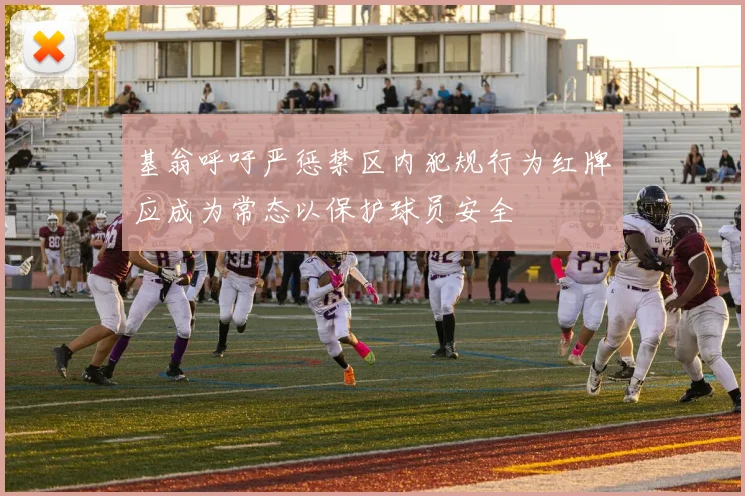 基翁呼吁严惩禁区内犯规行为红牌应成为常态以保护球员安全