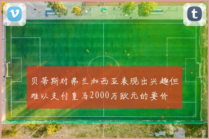 贝蒂斯对弗兰加西亚表现出兴趣但难以支付皇马2000万欧元的要价