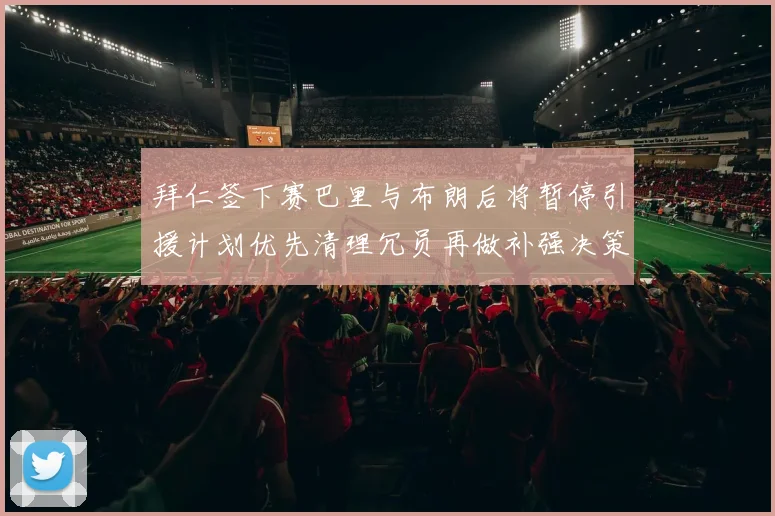 拜仁签下赛巴里与布朗后将暂停引援计划优先清理冗员再做补强决策