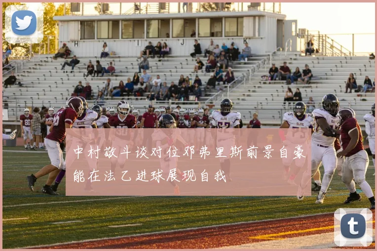 中村敬斗谈对位邓弗里斯前景自豪能在法乙进球展现自我