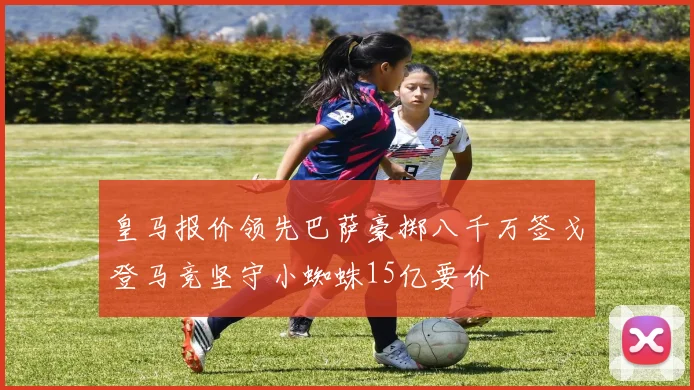 皇马报价领先巴萨豪掷八千万签戈登马竞坚守小蜘蛛15亿要价