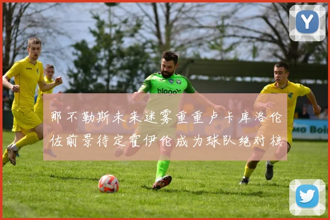 那不勒斯未来迷雾重重卢卡库洛伦佐前景待定霍伊伦成为球队绝对核心