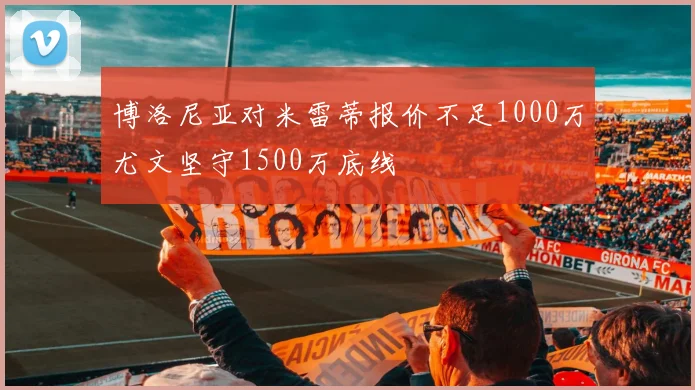 博洛尼亚对米雷蒂报价不足1000万尤文坚守1500万底线