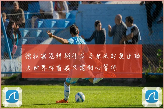 德拉富恩特期待亚马尔及时复出助力世界杯首战只需耐心等待