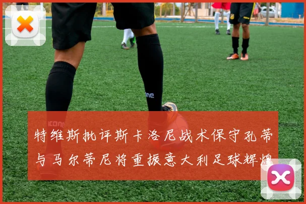 特维斯批评斯卡洛尼战术保守孔蒂与马尔蒂尼将重振意大利足球辉煌