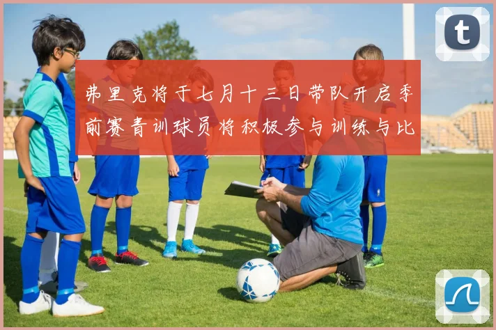 弗里克将于七月十三日带队开启季前赛青训球员将积极参与训练与比赛