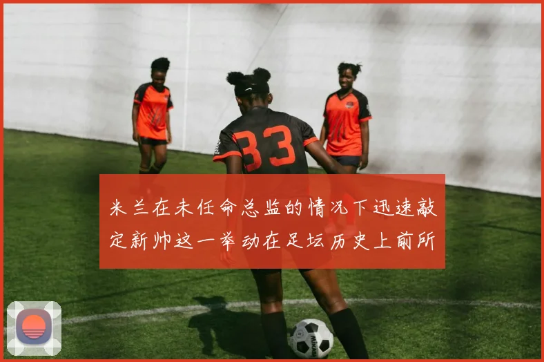 米兰在未任命总监的情况下迅速敲定新帅这一举动在足坛历史上前所未有